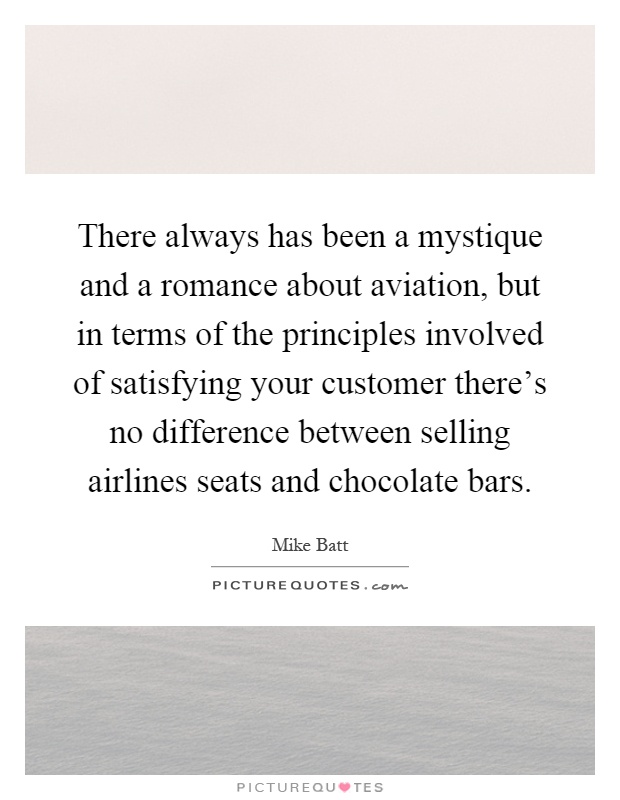 There always has been a mystique and a romance about aviation, but in terms of the principles involved of satisfying your customer there's no difference between selling airlines seats and chocolate bars Picture Quote #1