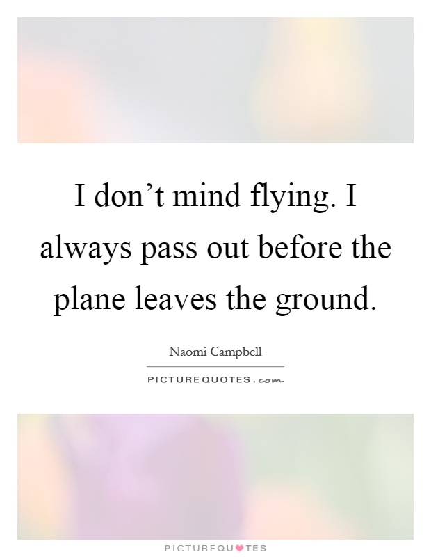 I don't mind flying. I always pass out before the plane leaves the ground Picture Quote #1