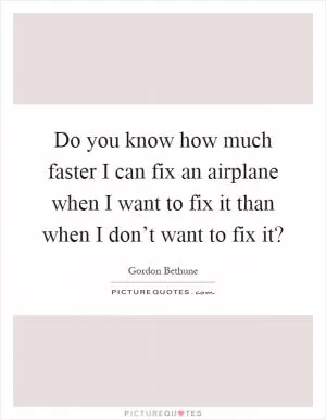 Do you know how much faster I can fix an airplane when I want to fix it than when I don’t want to fix it? Picture Quote #1