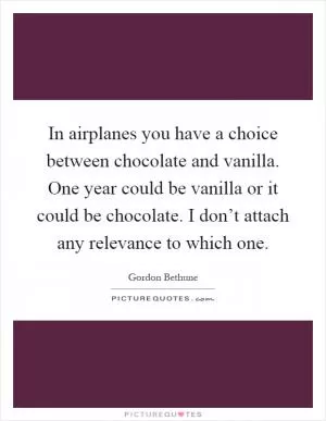 In airplanes you have a choice between chocolate and vanilla. One year could be vanilla or it could be chocolate. I don’t attach any relevance to which one Picture Quote #1