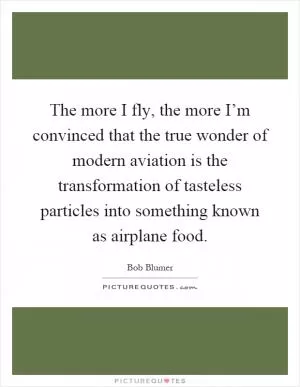 The more I fly, the more I’m convinced that the true wonder of modern aviation is the transformation of tasteless particles into something known as airplane food Picture Quote #1