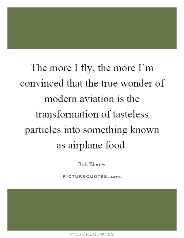 The more I fly, the more I'm convinced that the true wonder of modern aviation is the transformation of tasteless particles into something known as airplane food Picture Quote #1