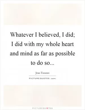 Whatever I believed, I did; I did with my whole heart and mind as far as possible to do so Picture Quote #1