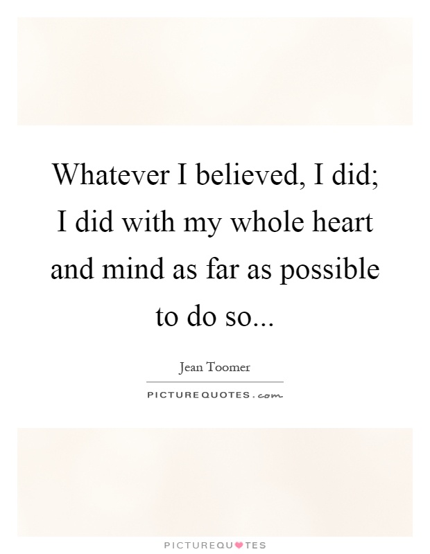 Whatever I believed, I did; I did with my whole heart and mind as far as possible to do so Picture Quote #1