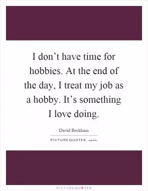 I don’t have time for hobbies. At the end of the day, I treat my job as a hobby. It’s something I love doing Picture Quote #1
