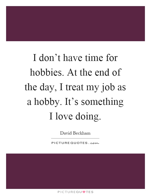 I don't have time for hobbies. At the end of the day, I treat my job as a hobby. It's something I love doing Picture Quote #1
