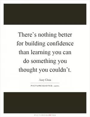 There’s nothing better for building confidence than learning you can do something you thought you couldn’t Picture Quote #1