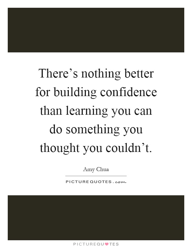 There's nothing better for building confidence than learning you can do something you thought you couldn't Picture Quote #1