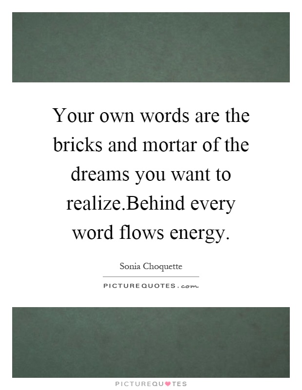 Your own words are the bricks and mortar of the dreams you want to realize.Behind every word flows energy Picture Quote #1