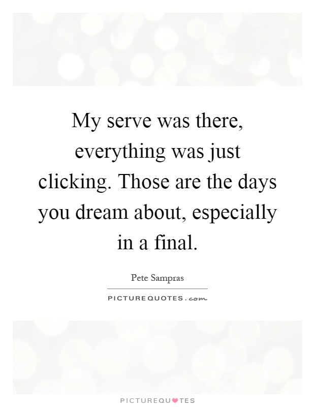 My serve was there, everything was just clicking. Those are the days you dream about, especially in a final Picture Quote #1