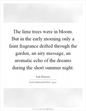 The lime trees were in bloom. But in the early morning only a faint fragrance drifted through the garden, an airy message, an aromatic echo of the dreams during the short summer night Picture Quote #1