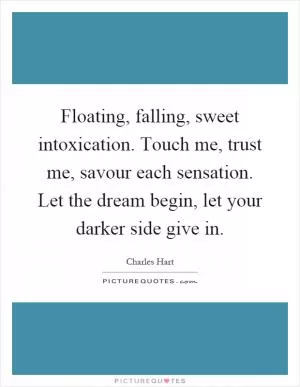 Floating, falling, sweet intoxication. Touch me, trust me, savour each sensation. Let the dream begin, let your darker side give in Picture Quote #1