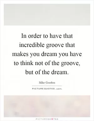 In order to have that incredible groove that makes you dream you have to think not of the groove, but of the dream Picture Quote #1