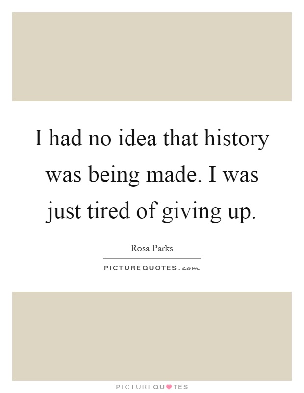 I had no idea that history was being made. I was just tired of giving up Picture Quote #1