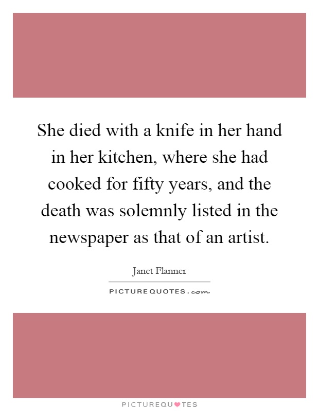 She died with a knife in her hand in her kitchen, where she had cooked for fifty years, and the death was solemnly listed in the newspaper as that of an artist Picture Quote #1
