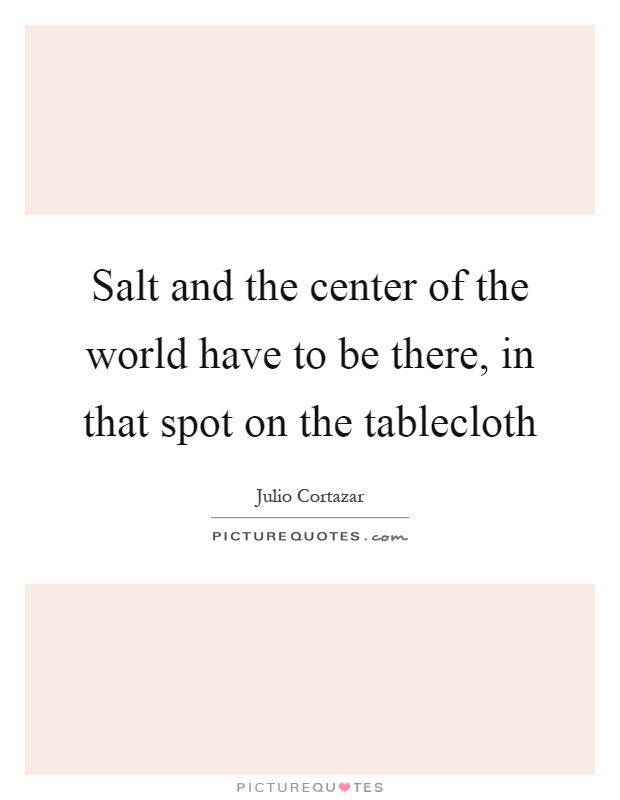 Salt and the center of the world have to be there, in that spot on the tablecloth Picture Quote #1
