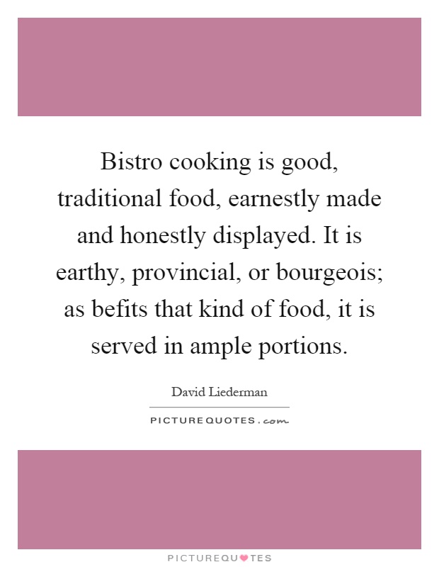 Bistro cooking is good, traditional food, earnestly made and honestly displayed. It is earthy, provincial, or bourgeois; as befits that kind of food, it is served in ample portions Picture Quote #1