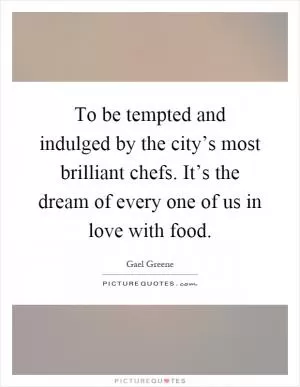 To be tempted and indulged by the city’s most brilliant chefs. It’s the dream of every one of us in love with food Picture Quote #1