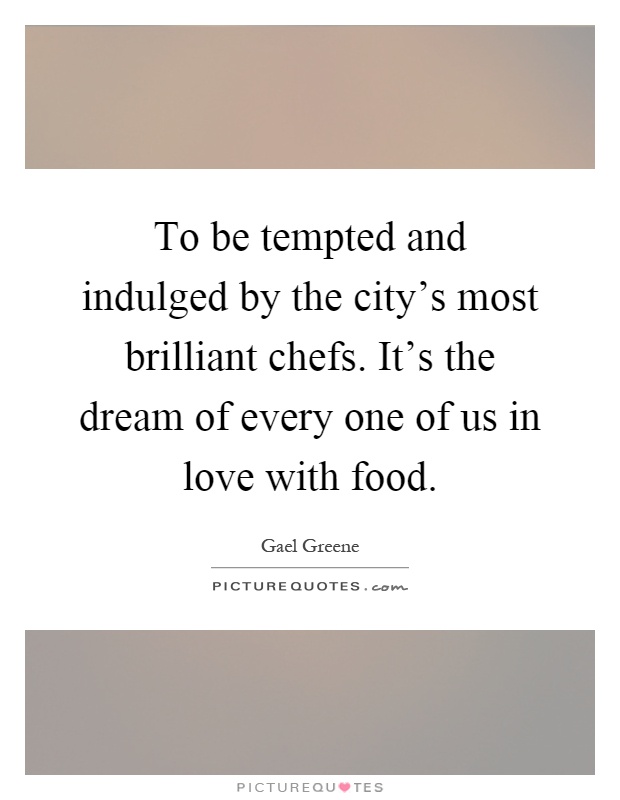 To be tempted and indulged by the city's most brilliant chefs. It's the dream of every one of us in love with food Picture Quote #1