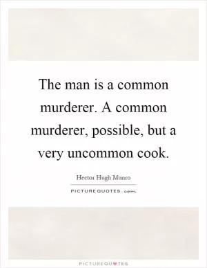 The man is a common murderer. A common murderer, possible, but a very uncommon cook Picture Quote #1