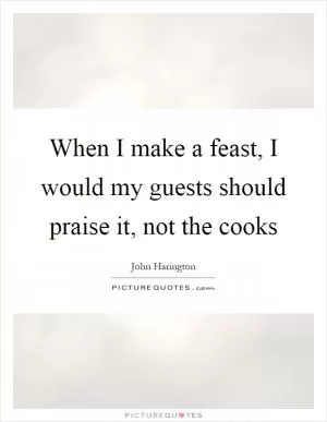 When I make a feast, I would my guests should praise it, not the cooks Picture Quote #1