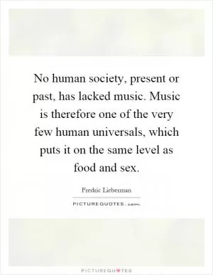 No human society, present or past, has lacked music. Music is therefore one of the very few human universals, which puts it on the same level as food and sex Picture Quote #1