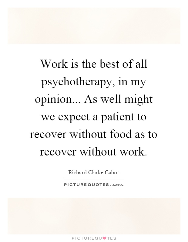 Work is the best of all psychotherapy, in my opinion... As well might we expect a patient to recover without food as to recover without work Picture Quote #1