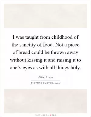 I was taught from childhood of the sanctity of food. Not a piece of bread could be thrown away without kissing it and raising it to one’s eyes as with all things holy Picture Quote #1