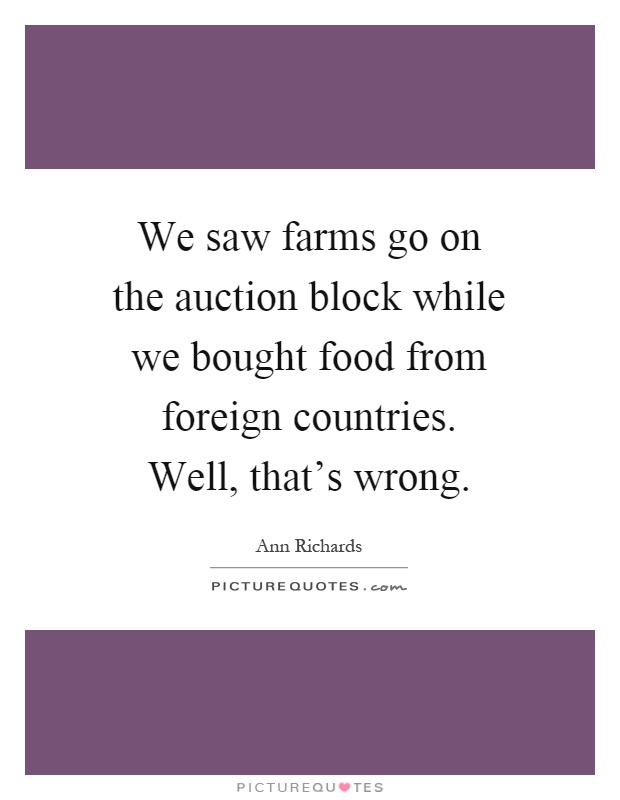 We saw farms go on the auction block while we bought food from foreign countries. Well, that's wrong Picture Quote #1