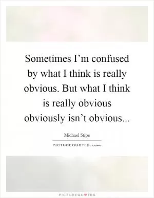 Sometimes I’m confused by what I think is really obvious. But what I think is really obvious obviously isn’t obvious Picture Quote #1