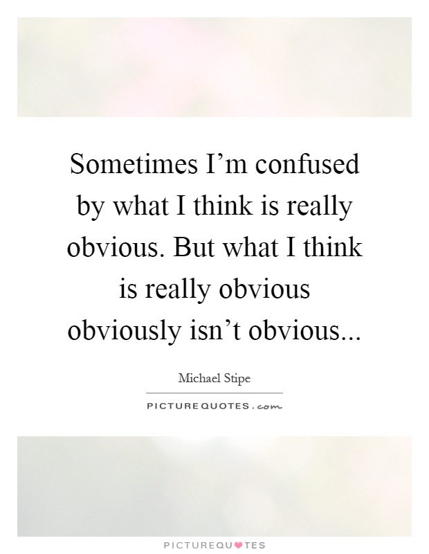Sometimes I'm confused by what I think is really obvious. But what I think is really obvious obviously isn't obvious Picture Quote #1
