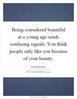 Being considered beautiful at a young age sends confusing signals. You think people only like you because of your beauty Picture Quote #1