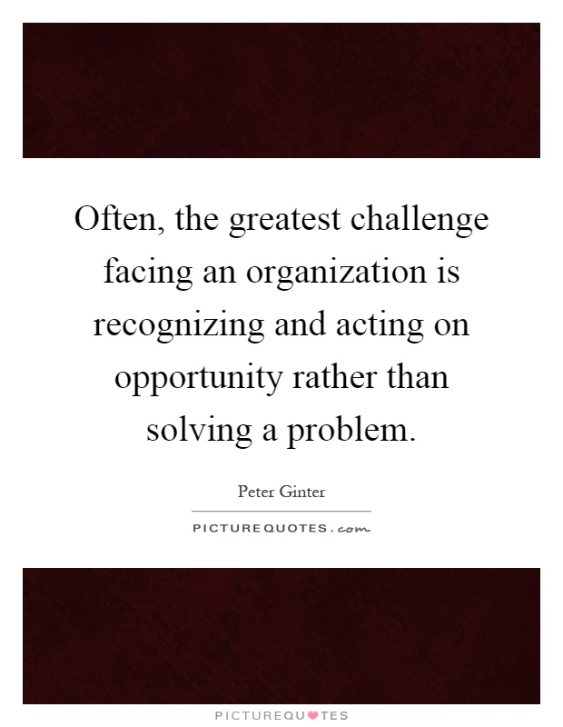 Often, the greatest challenge facing an organization is recognizing and acting on opportunity rather than solving a problem Picture Quote #1