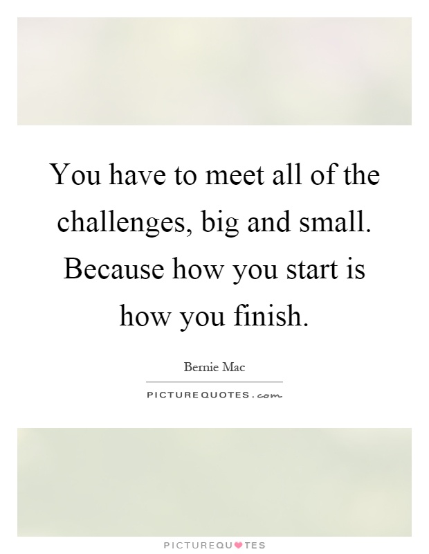 You have to meet all of the challenges, big and small. Because how you start is how you finish Picture Quote #1