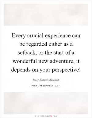Every crucial experience can be regarded either as a setback, or the start of a wonderful new adventure, it depends on your perspective! Picture Quote #1