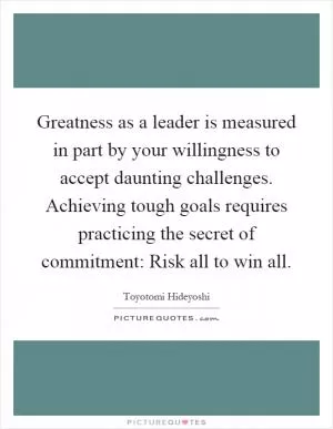 Greatness as a leader is measured in part by your willingness to accept daunting challenges. Achieving tough goals requires practicing the secret of commitment: Risk all to win all Picture Quote #1