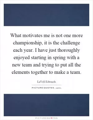 What motivates me is not one more championship, it is the challenge each year. I have just thoroughly enjoyed starting in spring with a new team and trying to put all the elements together to make a team Picture Quote #1