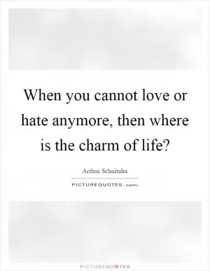 When you cannot love or hate anymore, then where is the charm of life? Picture Quote #1