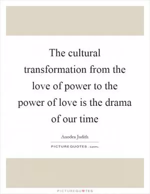 The cultural transformation from the love of power to the power of love is the drama of our time Picture Quote #1
