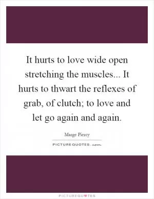 It hurts to love wide open stretching the muscles... It hurts to thwart the reflexes of grab, of clutch; to love and let go again and again Picture Quote #1