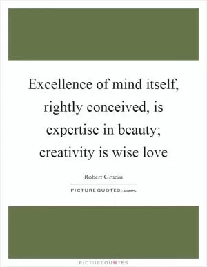 Excellence of mind itself, rightly conceived, is expertise in beauty; creativity is wise love Picture Quote #1