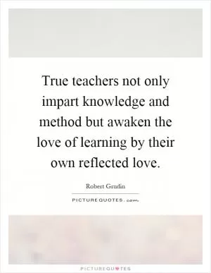 True teachers not only impart knowledge and method but awaken the love of learning by their own reflected love Picture Quote #1