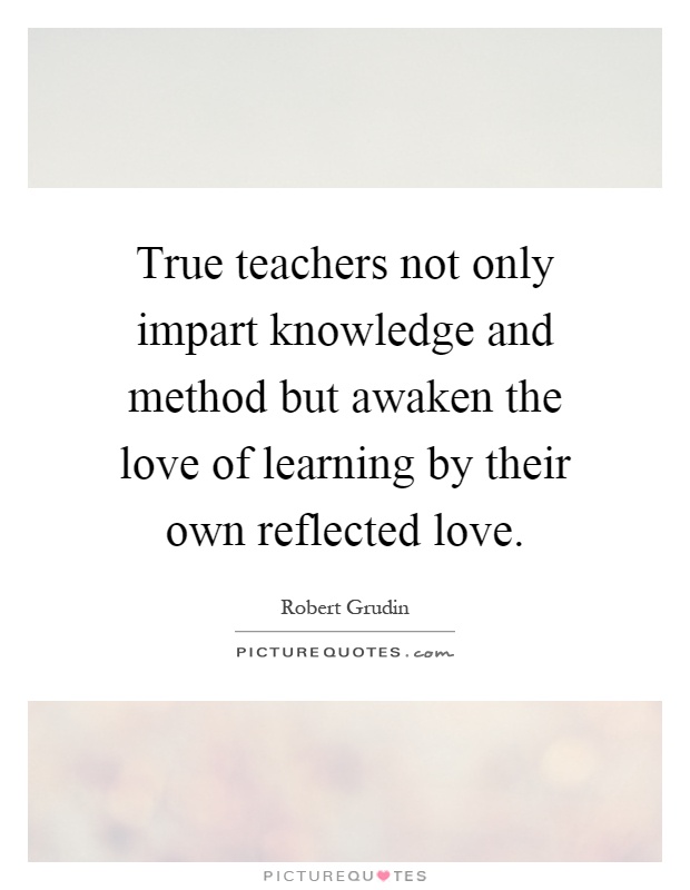 True teachers not only impart knowledge and method but awaken the love of learning by their own reflected love Picture Quote #1