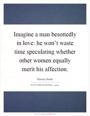 Imagine a man besottedly in love: he won’t waste time speculating whether other women equally merit his affection Picture Quote #1