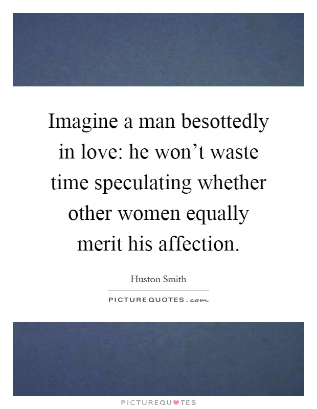 Imagine a man besottedly in love: he won't waste time speculating whether other women equally merit his affection Picture Quote #1