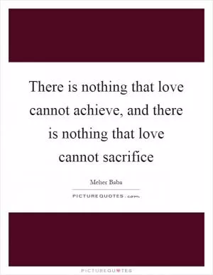 There is nothing that love cannot achieve, and there is nothing that love cannot sacrifice Picture Quote #1