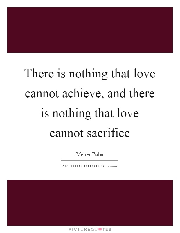 There is nothing that love cannot achieve, and there is nothing that love cannot sacrifice Picture Quote #1