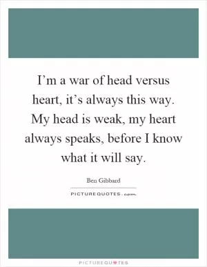 I’m a war of head versus heart, it’s always this way. My head is weak, my heart always speaks, before I know what it will say Picture Quote #1