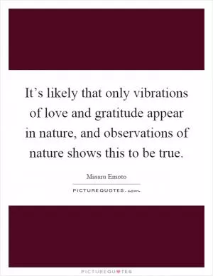 It’s likely that only vibrations of love and gratitude appear in nature, and observations of nature shows this to be true Picture Quote #1