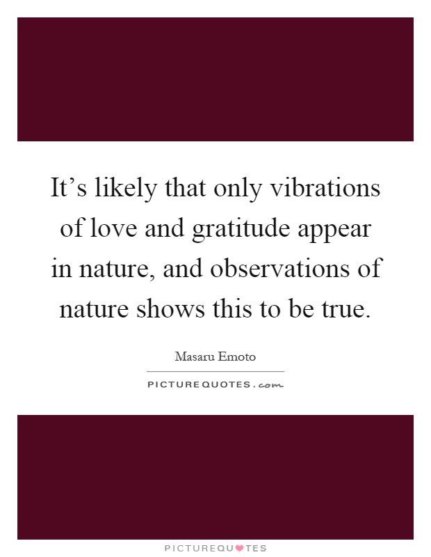 It's likely that only vibrations of love and gratitude appear in nature, and observations of nature shows this to be true Picture Quote #1